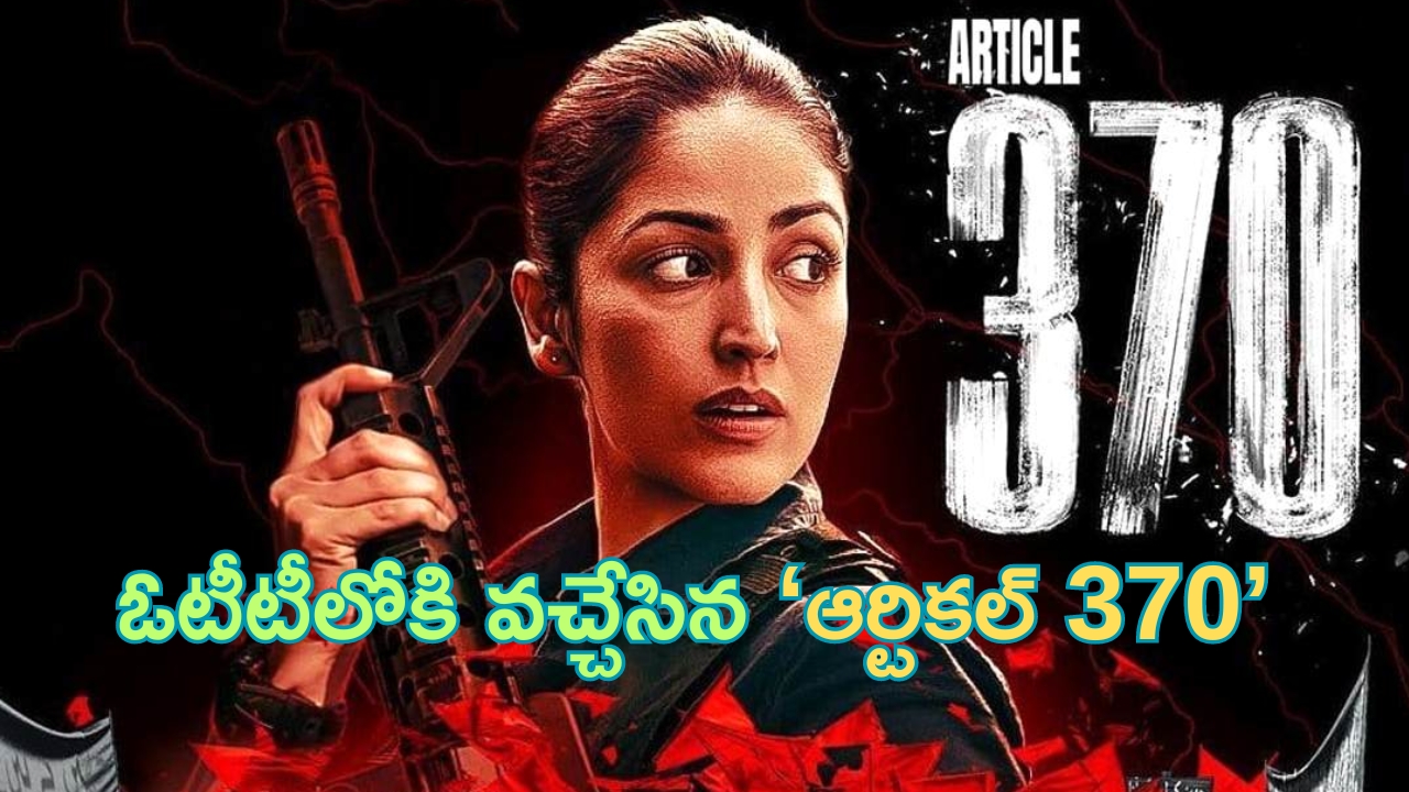 Article 370 OTT Release Date: ఓటీటీకి వచ్చేసిన కాంట్రవర్సల్‌ చిత్రం ‘ఆర్టికల్‌ 370’.. ఎందులో అంటే..?